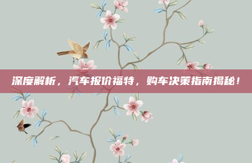 深度解析,汽车报价福特,购车决策指南揭秘!