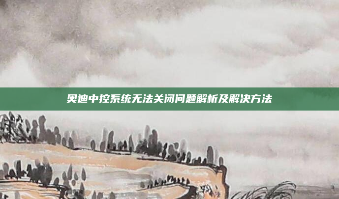 奥迪中控系统无法关闭问题解析及解决方法