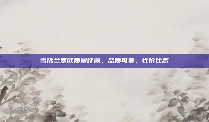 雪佛兰塞欧质量评测，品质可靠，性价比高