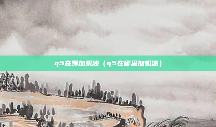 q5在哪加机油(q5在哪里加机油)