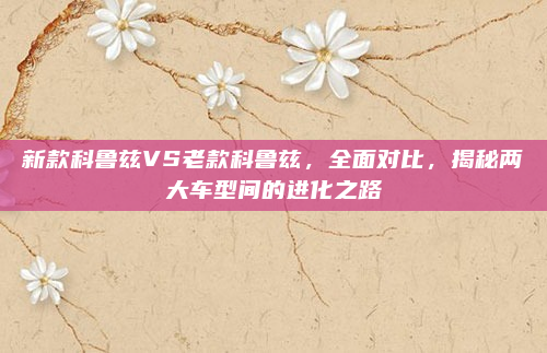 新款科鲁兹VS老款科鲁兹，全面对比，揭秘两大车型间的进化之路