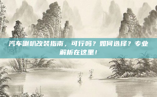 汽车喇叭改装指南，可行吗？如何选择？专业解析在这里！