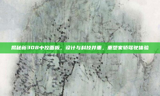 揭秘新308中控面板，设计与科技并重，重塑家轿驾驶体验