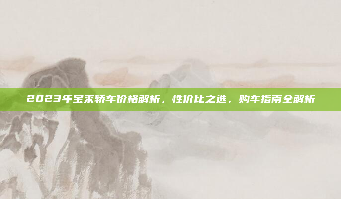 2023年宝来轿车价格解析，性价比之选，购车指南全解析