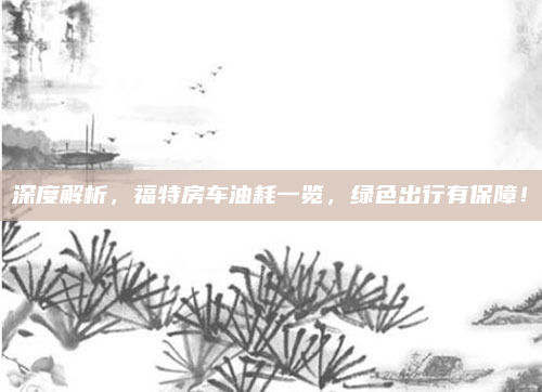 深度解析，福特房车油耗一览，绿色出行有保障！