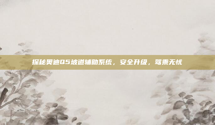 探秘奥迪Q5坡道辅助系统,安全升级,驾乘无忧