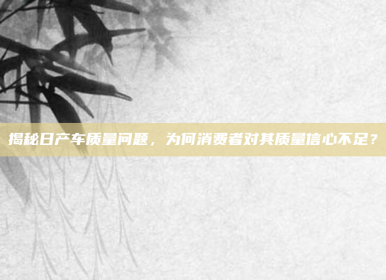 揭秘日产车质量问题,为何消费者对其质量信心不足?