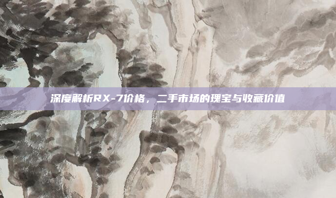 深度解析RX-7价格，二手市场的瑰宝与收藏价值