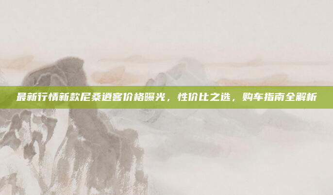 最新行情新款尼桑逍客价格曝光，性价比之选，购车指南全解析