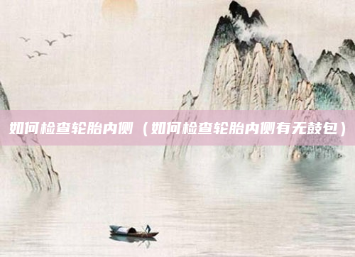 如何检查轮胎内侧（如何检查轮胎内侧有无鼓包）