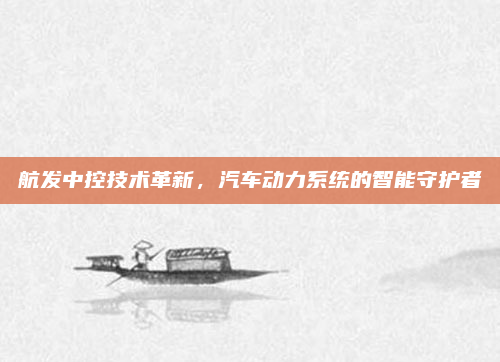 航发中控技术革新,汽车动力系统的智能守护者