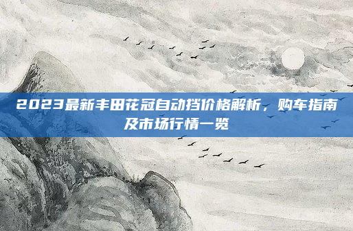 2023最新丰田花冠自动挡价格解析，购车指南及市场行情一览