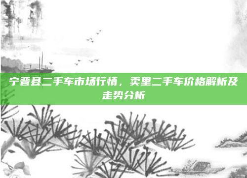 宁晋县二手车市场行情，卖里二手车价格解析及走势分析