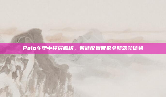 Polo车型中控屏解析，智能配置带来全新驾驶体验