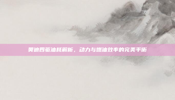 奥迪四驱油耗解析，动力与燃油效率的完美平衡