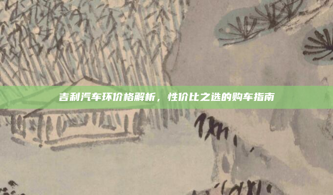 吉利汽车环价格解析,性价比之选的购车指南