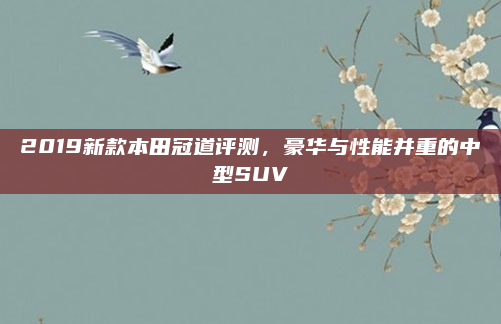 2019新款本田冠道评测，豪华与性能并重的中型SUV