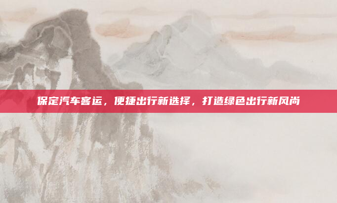 保定汽车客运,便捷出行新选择,打造绿色出行新风尚