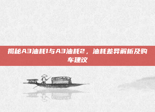 揭秘A3油耗1与A3油耗2,油耗差异解析及购车建议
