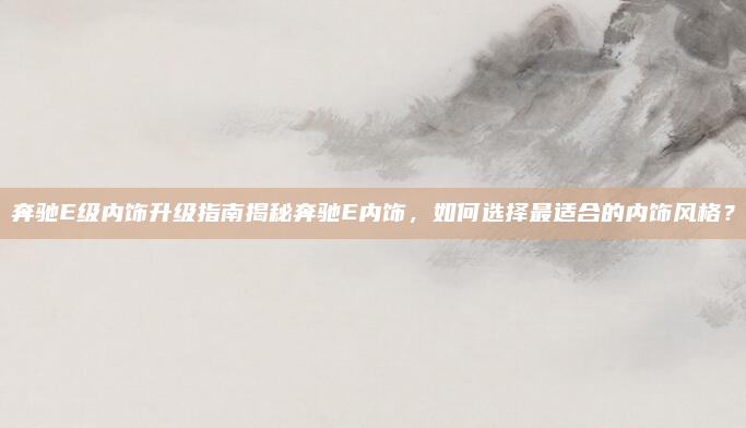 奔驰E级内饰升级指南揭秘奔驰E内饰,如何选择最适合的内饰风格?