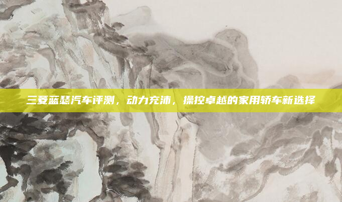 三菱蓝瑟汽车评测,动力充沛,操控卓越的家用轿车新选择