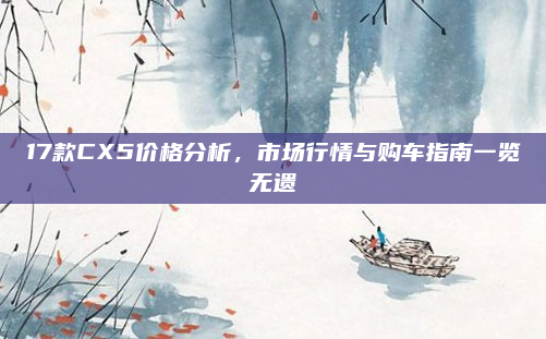 17款CX5价格分析，市场行情与购车指南一览无遗