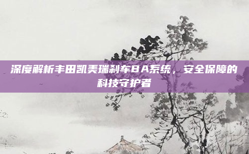 深度解析丰田凯美瑞刹车BA系统，安全保障的科技守护者