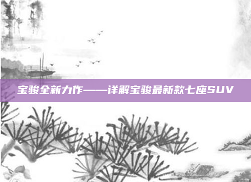 宝骏全新力作——详解宝骏最新款七座SUV