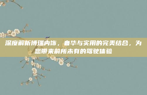 深度解析博瑞内饰,奢华与实用的完美结合,为您带来前所未有的驾驶体验