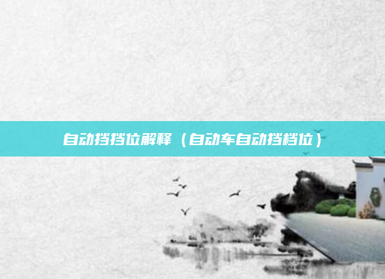自动挡挡位解释(自动车自动挡档位)