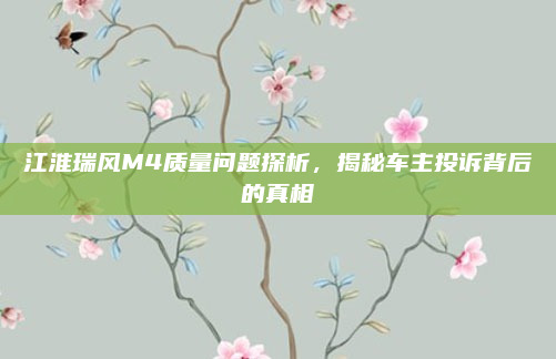 江淮瑞风M4质量问题探析，揭秘车主投诉背后的真相