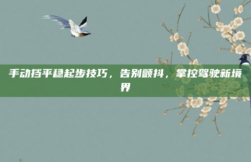 手动挡平稳起步技巧，告别颤抖，掌控驾驶新境界