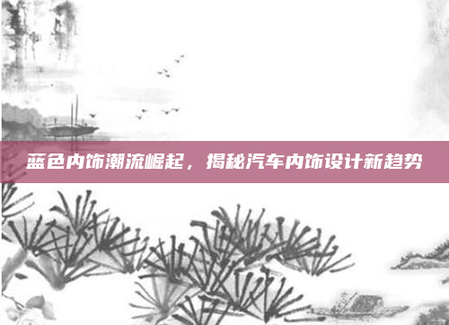 蓝色内饰潮流崛起,揭秘汽车内饰设计新趋势