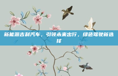 新能源吉利汽车，引领未来出行，绿色驾驶新选择