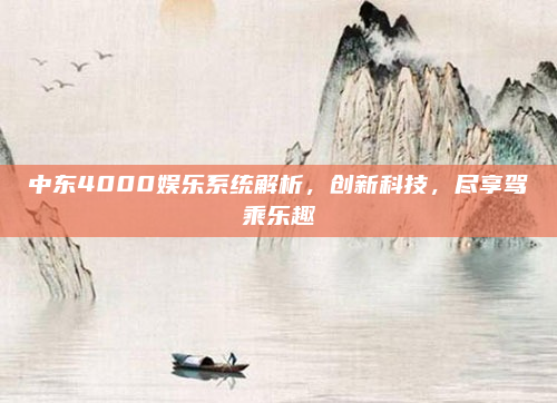 中东4000娱乐系统解析，创新科技，尽享驾乘乐趣