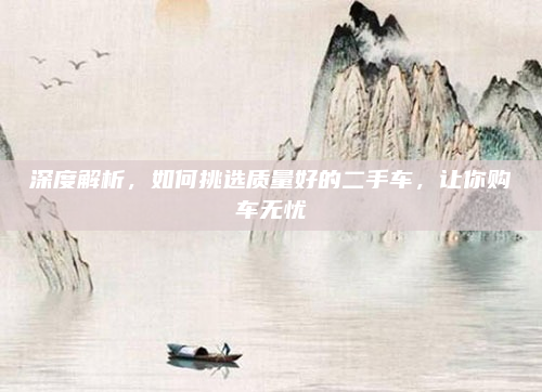 深度解析，如何挑选质量好的二手车，让你购车无忧