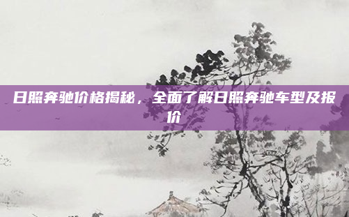 日照奔驰价格揭秘,全面了解日照奔驰车型及报价