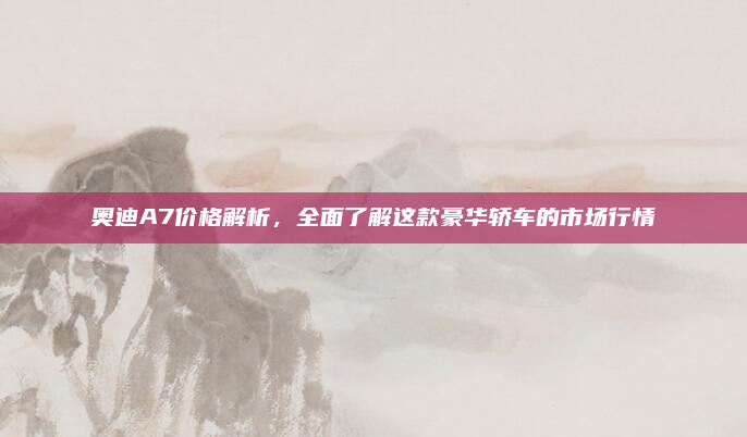 奥迪A7价格解析，全面了解这款豪华轿车的市场行情