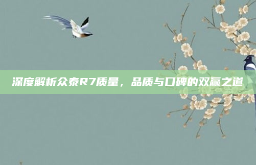 深度解析众泰R7质量，品质与口碑的双赢之道