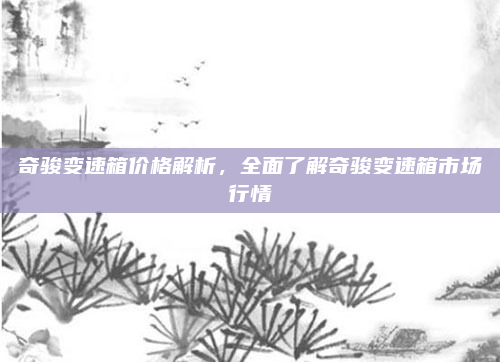 奇骏变速箱价格解析，全面了解奇骏变速箱市场行情