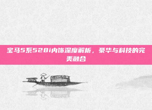 宝马5系528i内饰深度解析，豪华与科技的完美融合