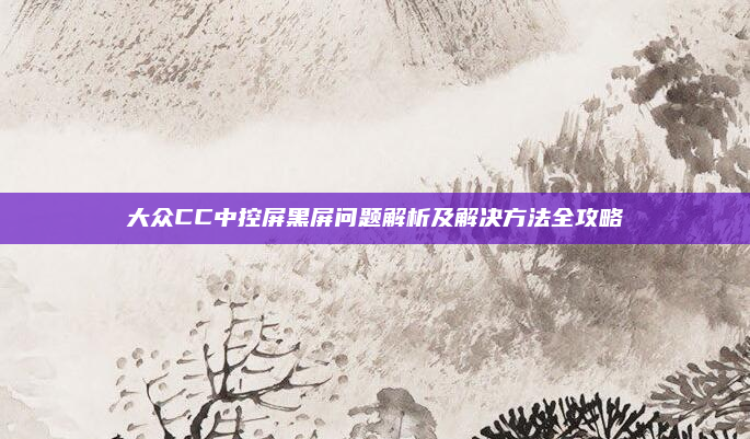 大众CC中控屏黑屏问题解析及解决方法全攻略