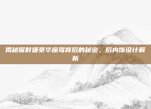 揭秘保时捷豪华座驾背后的秘密,后内饰设计解析