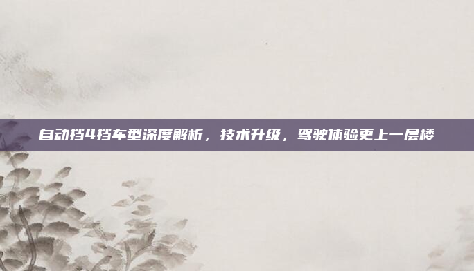 自动挡4挡车型深度解析，技术升级，驾驶体验更上一层楼