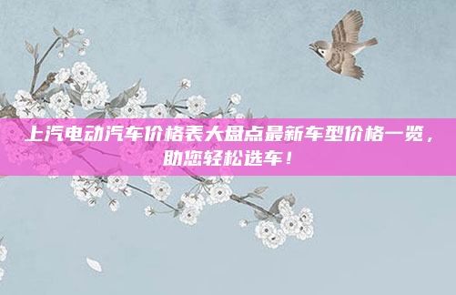 上汽电动汽车价格表大盘点最新车型价格一览，助您轻松选车！