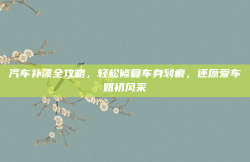 汽车补漆全攻略，轻松修复车身划痕，还原爱车如初风采
