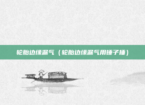 轮胎边缘漏气（轮胎边缘漏气用锤子捶）