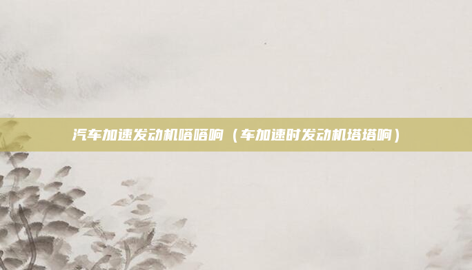 汽车加速发动机嗒嗒响（车加速时发动机塔塔响）