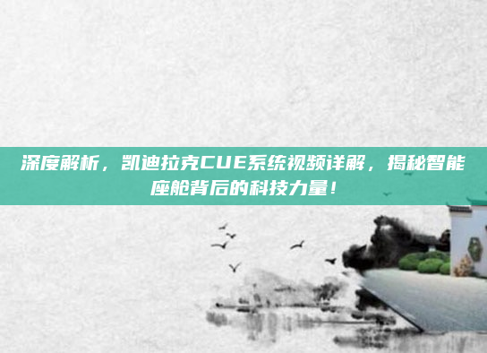 深度解析,凯迪拉克CUE系统视频详解,揭秘智能座舱背后的科技力量!