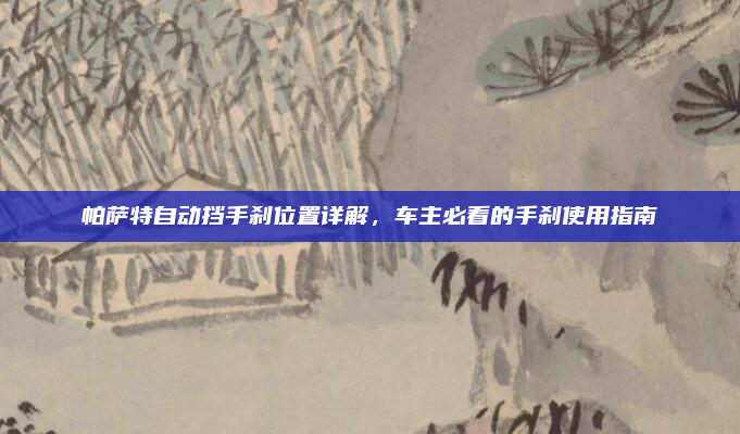 帕萨特自动挡手刹位置详解,车主必看的手刹使用指南